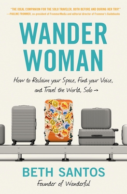 Wander Woman: How to Reclaim Your Space, Find Your Voice, and Travel the World, Solo - Beth Santos