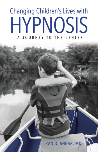 Changing Children's Lives with Hypnosis: A Journey to the Center - Ran D. Anbar