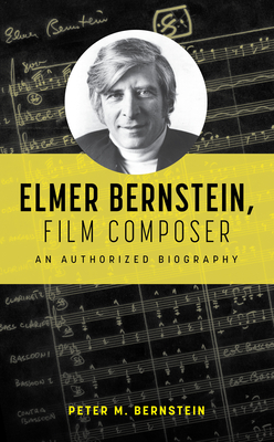 Elmer Bernstein, Film Composer: An Authorized Biography - Peter M. Bernstein