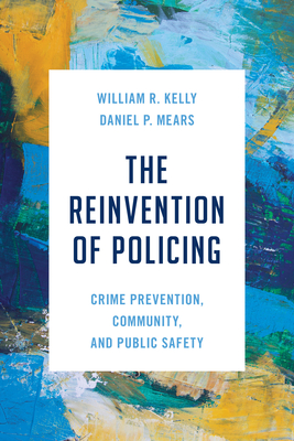 The Reinvention of Policing: Crime Prevention, Community, and Public Safety - William R. Kelly