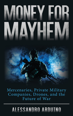 Money for Mayhem: Mercenaries, Private Military Companies, Drones, and the Future of War - Alessandro Arduino