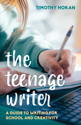 The Teenage Writer: A Guide to Writing for School and Creativity - Timothy Horan