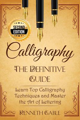 Calligraphy: The Definitive Guide Learn Top Calligraphy Techniques and Master the Art of Lettering - Kenneth Gable