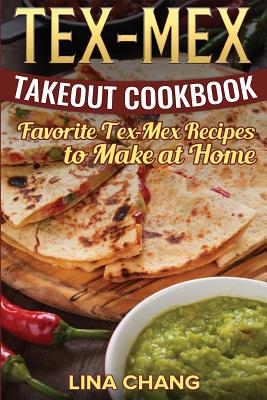 Tex-Mex Takeout Cookbook: Favorite Tex-Mex Recipes to Make at Home (Texas Mexican Cookbook) - Lina Chang