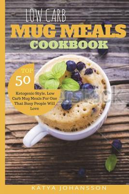 Low Carb Mug Meals Cookbook: Top 50 Ketogenic Style, Low Carb Mug Meals For One That Busy People Will Love - Katya Johansson