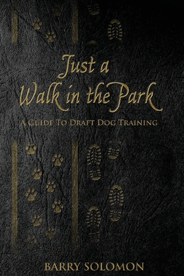 Just a Walk in the Park: A Guide to Draft Dog Training - Barry Solomon
