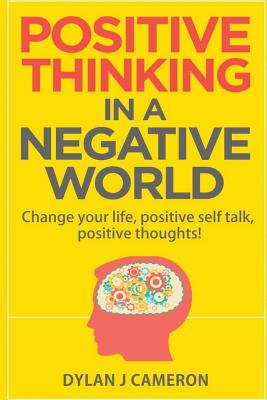 POSITIVE THINKING, In a Negative World: Change Your Life, Positive Self Talk, Positive Thoughts! - Dylan J. Cameron