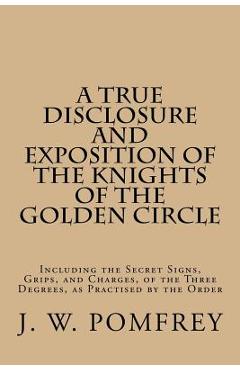 Poza produsului A True Disclosure and Exposition of the Knights of the Golden Circle: Including the Secret Signs, Grips, and Charges, of the Three Degrees, as Practis - J. W. Pomfrey