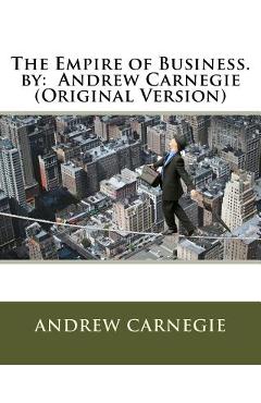 The Empire of Business. by: Andrew Carnegie (Original Version) - Andrew Carnegie