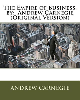 The Empire of Business. by: Andrew Carnegie (Original Version) - Andrew Carnegie