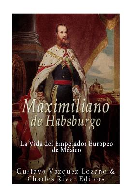 Maximiliano de Habsburgo: La Vida del Emperador Europeo de Mexico - Charles River