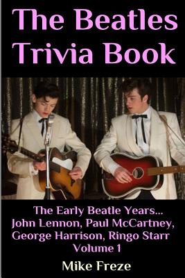 The Beatles Trivia Book: The Early Beatle Years: John Lennon, Paul McCartney, George Harrison, Ringo Starr Volume 1 - Mike Freze