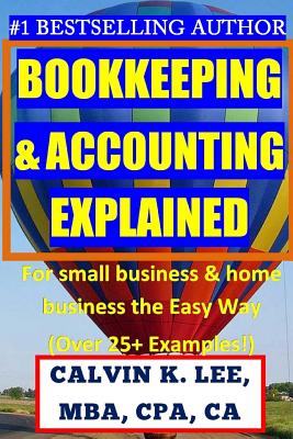 BOOKKEEPING & ACCOUNTING Explained: For Small Business & Home Business the Easy Way (Over 25+ Examples!) - Calvin K. Lee