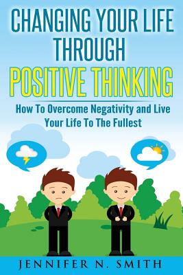 Changing Your Life Through Positive Thinking: How To Overcome Negativity and Live Your Life To The Fullest - Jennifer N. Smith