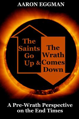 The Saints Go Up and the Wrath Comes Down: A Pre-Wrath Perspective on the End Times - Aaron Andrew Eggman