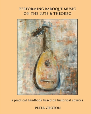 Performing Baroque Music on the Lute & Theorbo: a practical handbook based on historical sources - Peter Croton