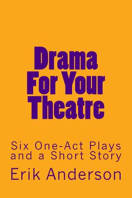 Drama For Your Theatre: Six One-Act Plays and a Short Story - Erik Anderson