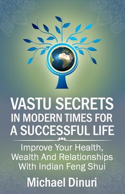 Vastu Secrets in Modern Times for A Successful Life: Improve Your Health, Wealth And Relationships With Indian Feng Shui - Michael Dinuri