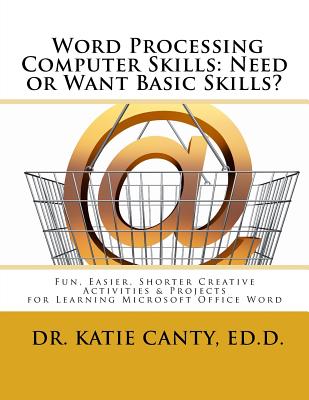 Word Processing Computer Skills--Need or Want Basic Skills?: Fun, Easier, Shorter Word Processing Creative Activities & Projects - Katie Canty Ed D.