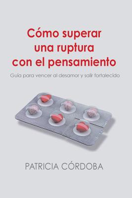 Cómo superar una ruptura con el pensamiento: Guía para vencer el desamor y salir fortalecido - Patricia Cordoba Alvarez