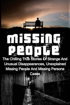 Missing People: The Chilling True Stories Of Strange And Unusual Disappearances, Unexplained Missing People And Missing Persons Cases - Seth Balfour