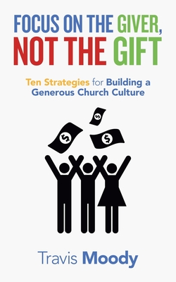 Focus on the Giver, Not the Gift: Ten Strategies for Building a Generous Church Culture - Travis Moody