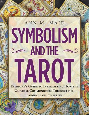 Symbolism and the Tarot: Everyone's Guide to Interpreting How the Universe Communicates Through the Language of Symbolism - Ann M. Maid