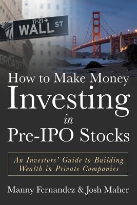 How to Make Money Investing in Pre-IPO Stocks: An Investors Guide to Building Wealth in Private Companies - Josh Maher