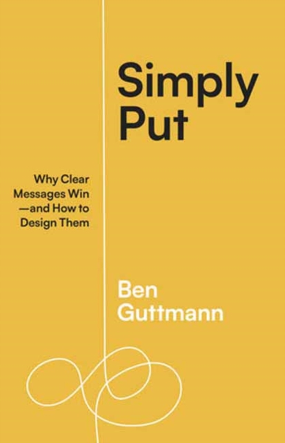 Simply Put: Why Clear Messages Win--And How to Design Them - Ben Guttmann