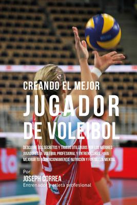 Creando El Mejor Jugador de Voleibol: Descubre Los Secretos Y Trucos Utilizados Por Los Mejores Jugadores de Voleibol Profesional Y Entrenadores, Para - Correa (entrenador Y. Atleta Profesional