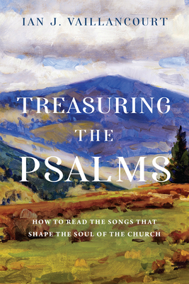 Treasuring the Psalms: How to Read the Songs That Shape the Soul of the Church - Ian J. Vaillancourt