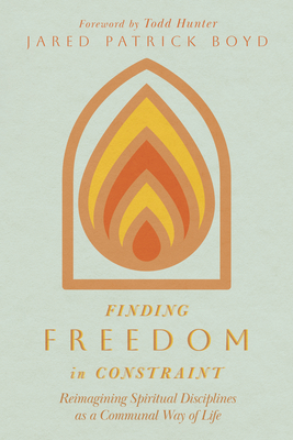 Finding Freedom in Constraint: Reimagining Spiritual Disciplines as a Communal Way of Life - Jared Patrick Boyd