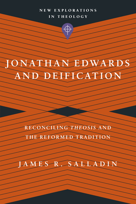 Jonathan Edwards and Deification: Reconciling Theosis and the Reformed Tradition - James R. Salladin