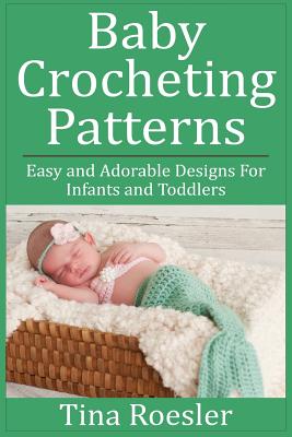 Baby Crocheting Patterns: Easy and Adorable Designs For Infants and Toddlers - Tina Roesler