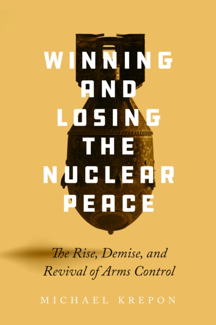 Winning and Losing the Nuclear Peace: The Rise, Demise, and Revival of Arms Control - Michael Krepon