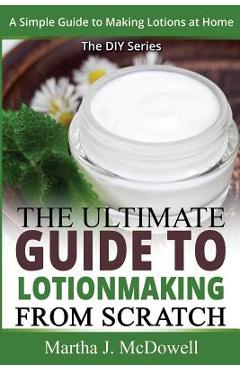 Coperta cărții 'The Ultimate Guide To Lotion Making From Scratch: A Simple Guide To Making Soap At Home (The DIY Series) - Martha J.'
