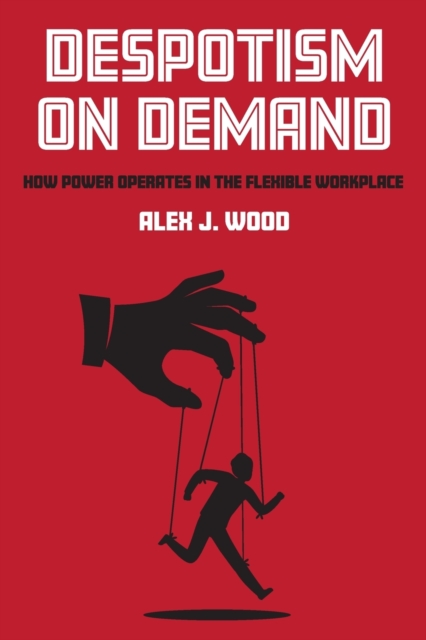 Despotism on Demand: How Power Operates in the Flexible Workplace - Alex J. Wood