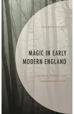 Coperta cărții 'Magic in Early Modern England: Literature, Politics, and Supernatural Power - Andrew Moore'