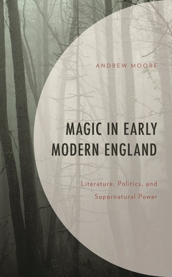 Coperta cărții 'Magic in Early Modern England: Literature, Politics, and Supernatural Power - Andrew Moore'
