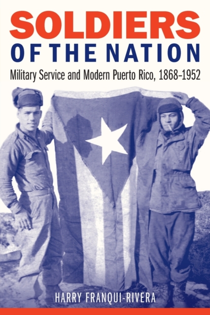 Soldiers of the Nation: Military Service and Modern Puerto Rico, 1868-1952 - Harry Franqui-rivera