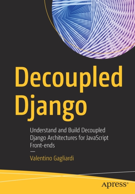 Decoupled Django: Understand and Build Decoupled Django Architectures for JavaScript Front-Ends - Valentino Gagliardi