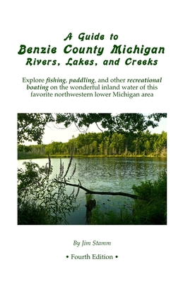 A Guide to Benzie County Michigan Rivers, Lakes, and Creeks: Explore fishing, paddling, and other recreational boating on the wonderful inland water o - Jim Stamm