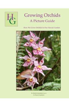 Growing Orchids - A Picture Guide: How We Grow Orchids In Our Hawaii Garden - Jurahame A. Leyva
