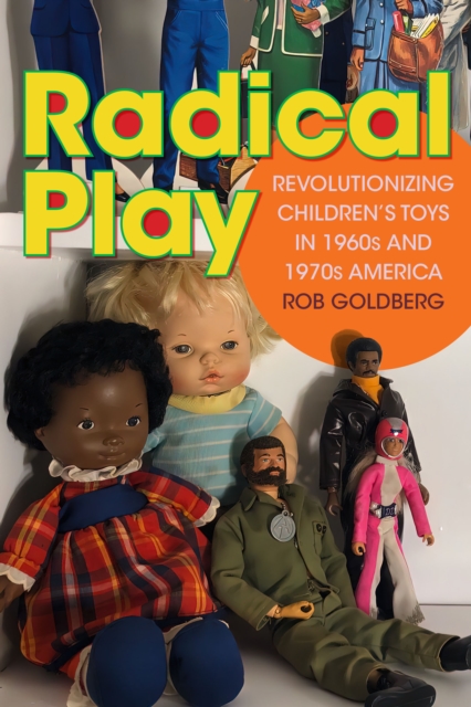 Radical Play: Revolutionizing Children's Toys in 1960s and 1970s America - Rob Goldberg