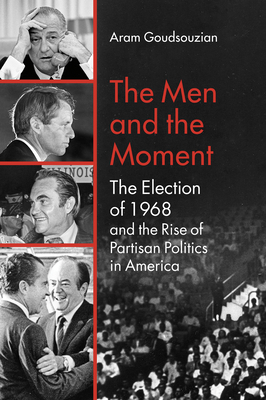 The Men and the Moment: The Election of 1968 and the Rise of Partisan Politics in America - Aram Goudsouzian