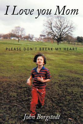 I Love you Mom: Please Don't Break My Heart - John Borgstedt