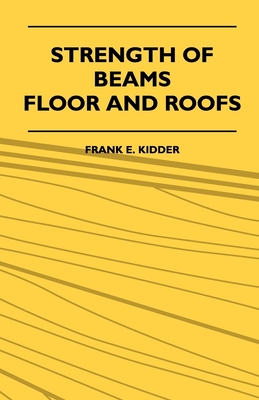 Strength Of Beams, Floor And Roofs - Including Directions For Designing And Detailing Roof Trusses, With Criticism Of Various Forms Of Timber Construc - Frank E. Kidder