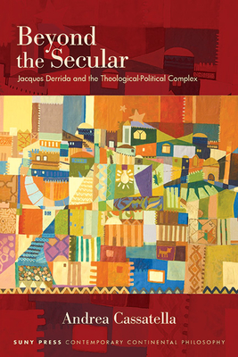 Beyond the Secular: Jacques Derrida and the Theological-Political Complex - Andrea Cassatella