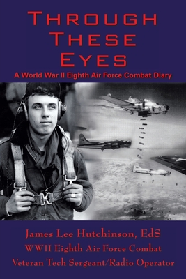 Through These Eyes: A World War Ii Eighth Air Force Combat Diary - T/sgt James Lee Hutchinson Ed S.