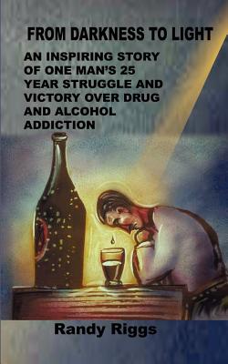 From Darkness to Light: An inspiring story of one man's 25 year struggle and victory over drug and alcohol addiction - Randy Riggs